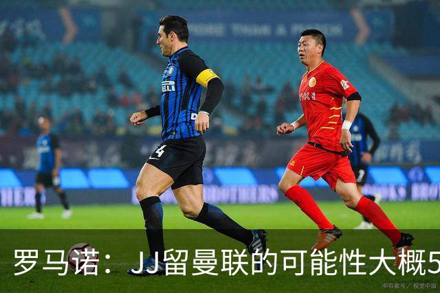 罗马诺：JJ留曼联的可能性大概5%，皇马巴萨与球员团队保持沟通